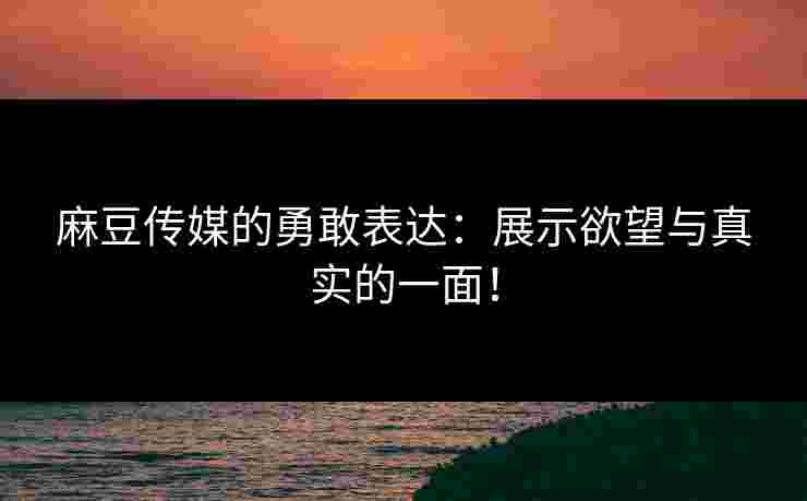 麻豆传媒的勇敢表达:展示欲望与真实的一面!