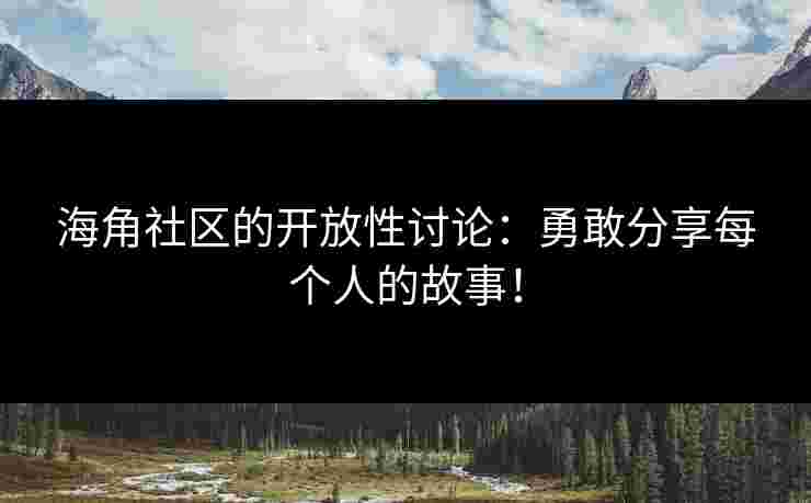 海角社区的开放性讨论:勇敢分享每个人的故事!