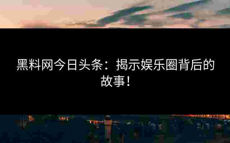 黑料网今日头条:揭示娱乐圈背后的故事!