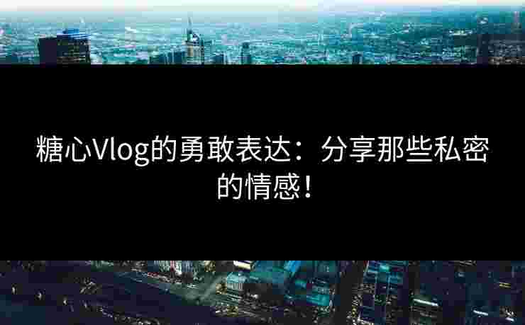 糖心Vlog的勇敢表达:分享那些私密的情感!