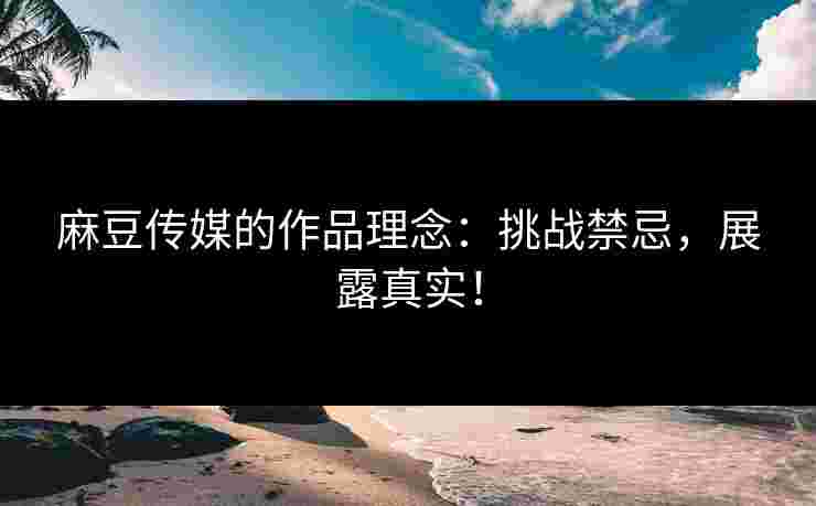 麻豆传媒的作品理念:挑战禁忌,展露真实!