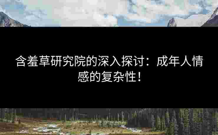 含羞草研究院的深入探讨：成年人情感的复杂性！