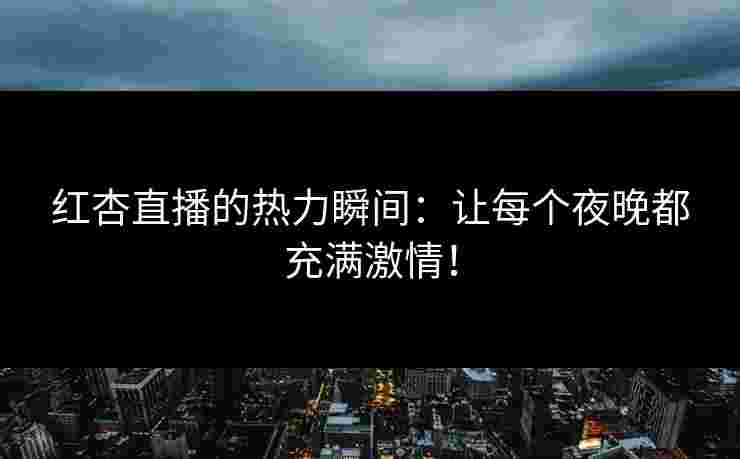 红杏直播的热力瞬间：让每个夜晚都充满激情！