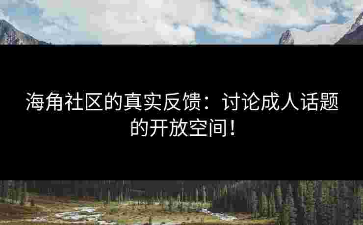 海角社区的真实反馈：讨论成人话题的开放空间！