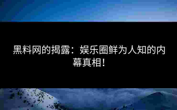 黑料网的揭露:娱乐圈鲜为人知的内幕真相! 黑料网的揭露:娱乐圈鲜为人知的内幕真相!