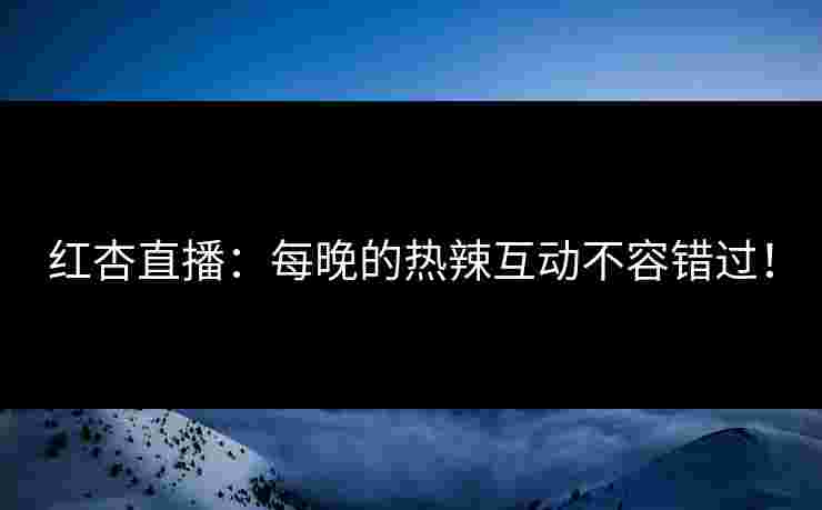 红杏直播:每晚的热辣互动不容错过! 红杏直播:每晚的热辣互动不容错过!