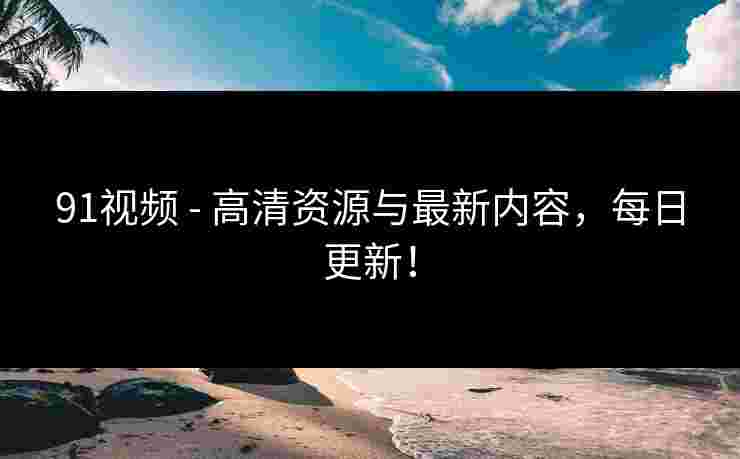 91视频 - 高清资源与最新内容,每日更新!