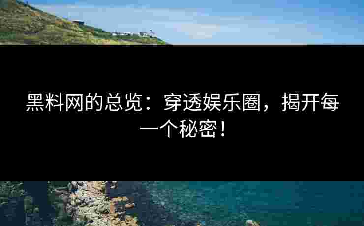 黑料网的总览:穿透娱乐圈,揭开每一个秘密! 黑料网的总览:穿透娱乐圈,揭开每一个秘密!