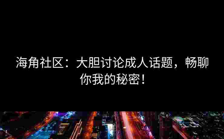 海角社区:大胆讨论成人话题,畅聊你我的秘密! 海角社区:大胆讨论成人话题,畅聊你我的秘密!