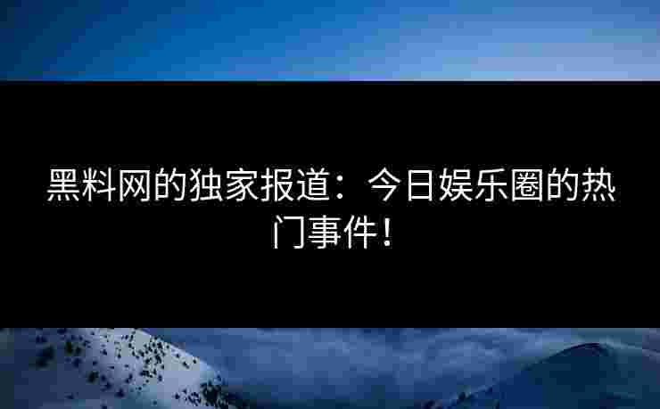 黑料网的独家报道:今日娱乐圈的热门事件!