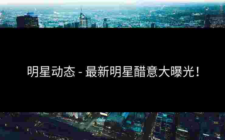 明星动态 - 最新明星醋意大曝光!