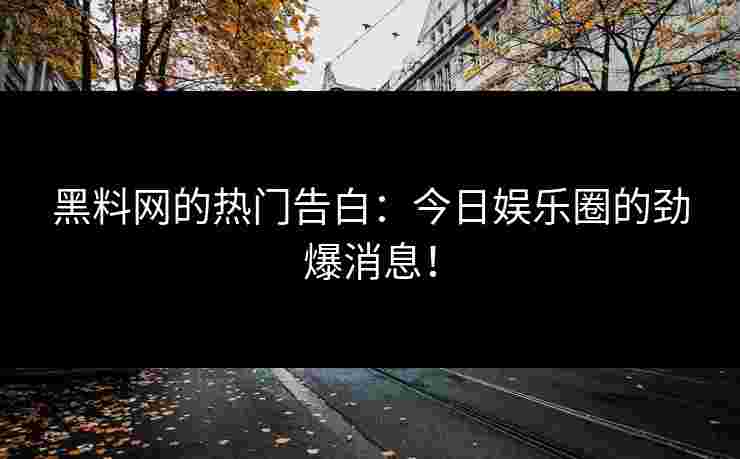 黑料网的热门告白:今日娱乐圈的劲爆消息!