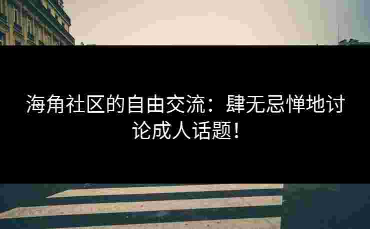 海角社区的自由交流:肆无忌惮地讨论成人话题! 海角社区的自由交流:肆无忌惮地讨论成人话题!