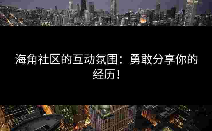 海角社区的互动氛围:勇敢分享你的经历! 海角社区的互动氛围:勇敢分享你的经历!