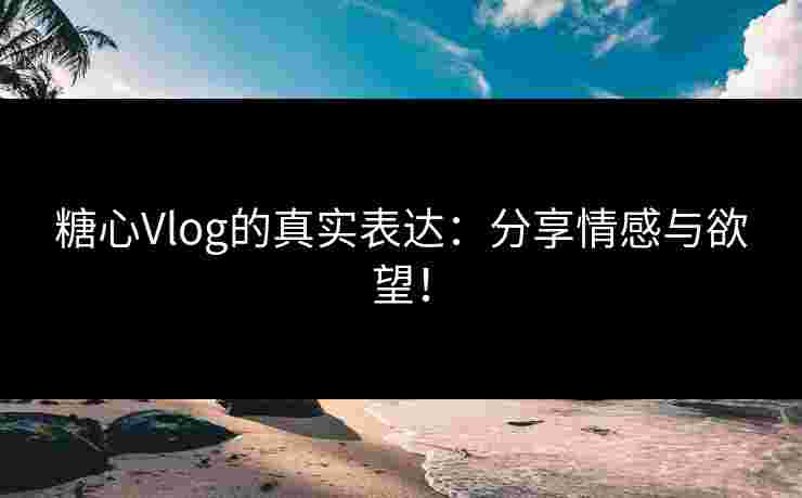 糖心Vlog的真实表达:分享情感与欲望!