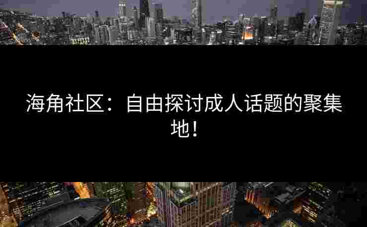海角社区:自由探讨成人话题的聚集地!