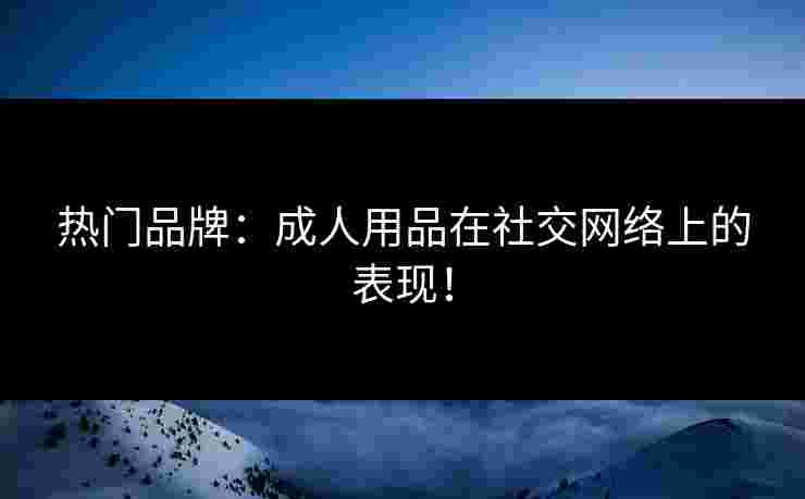 热门品牌：成人用品在社交网络上的表现！
