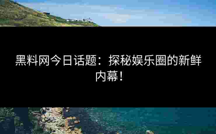 黑料网今日话题:探秘娱乐圈的新鲜内幕!