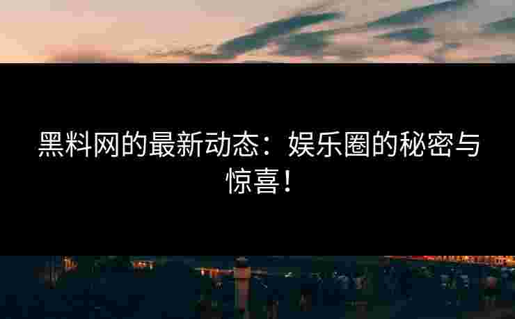 黑料网的最新动态:娱乐圈的秘密与惊喜!