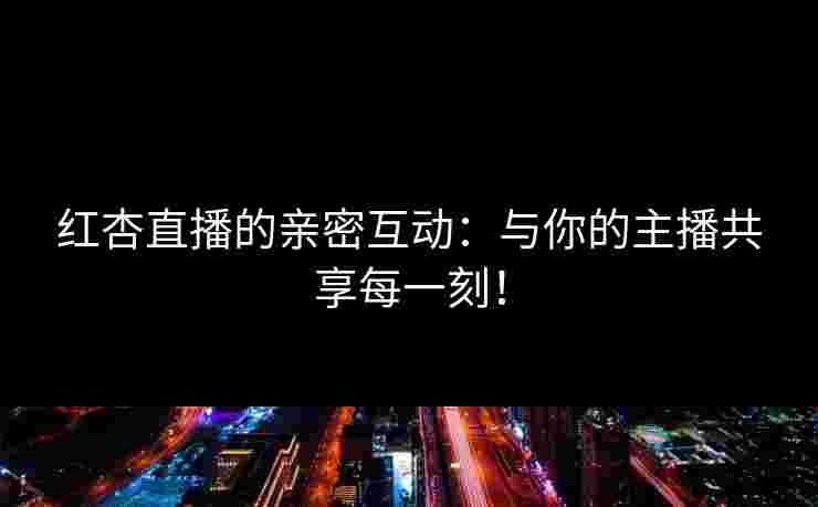 红杏直播的亲密互动:与你的主播共享每一刻!