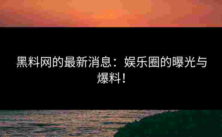 黑料网的最新消息:娱乐圈的曝光与爆料!