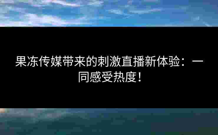 果冻传媒带来的刺激直播新体验:一同感受热度!
