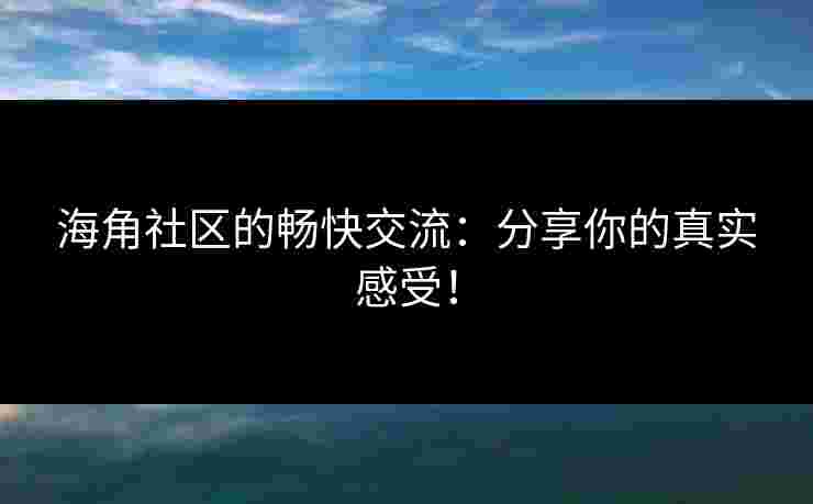 海角社区的畅快交流:分享你的真实感受!