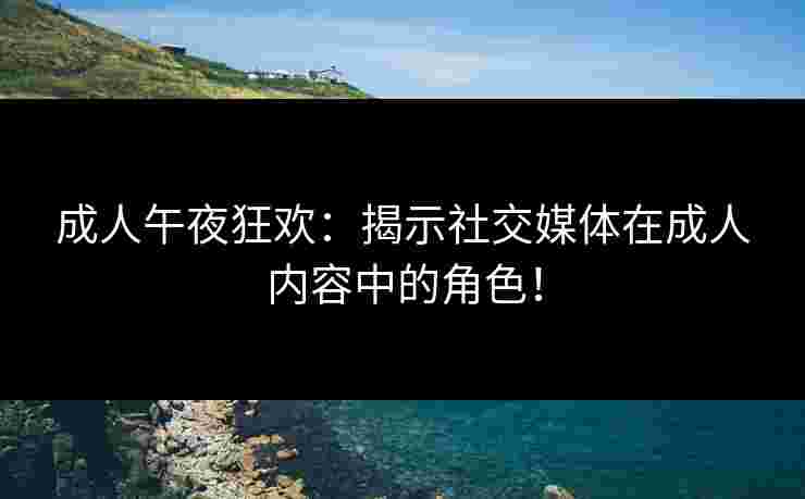 成人午夜狂欢:揭示社交媒体在成人内容中的角色!