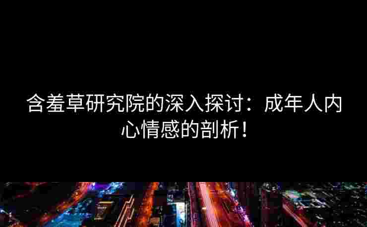 含羞草研究院的深入探讨:成年人内心情感的剖析!