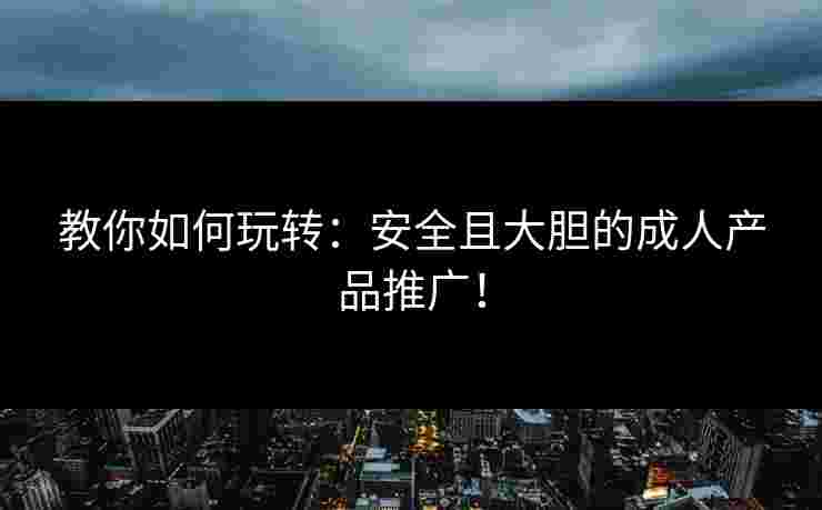 教你如何玩转:安全且大胆的成人产品推广!
