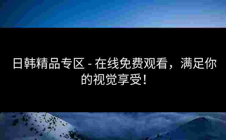 日韩精品专区 - 在线免费观看，满足你的视觉享受！