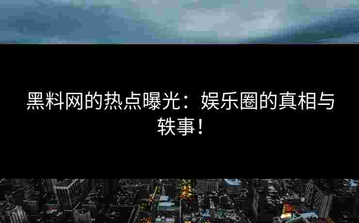 黑料网的热点曝光:娱乐圈的真相与轶事!