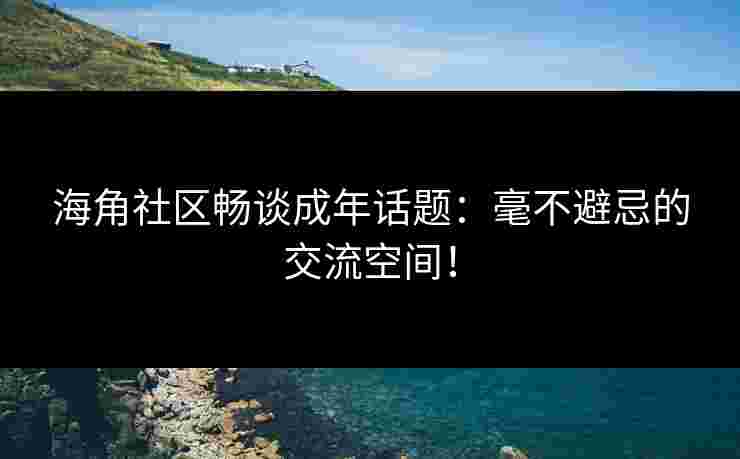 海角社区畅谈成年话题:毫不避忌的交流空间!