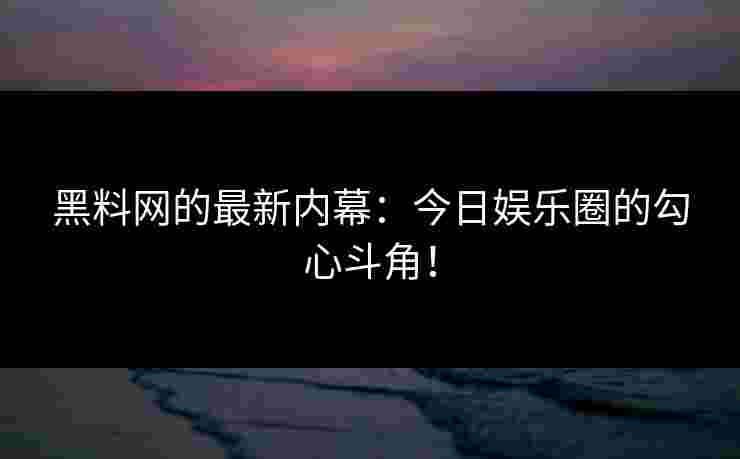 黑料网的最新内幕:今日娱乐圈的勾心斗角!