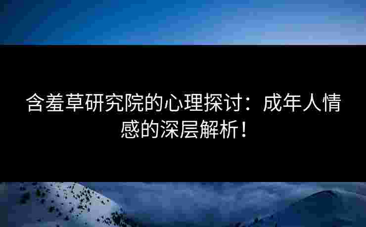 含羞草研究院的心理探讨:成年人情感的深层解析!
