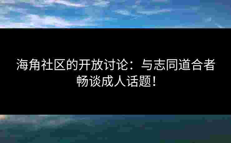 海角社区的开放讨论:与志同道合者畅谈成人话题!