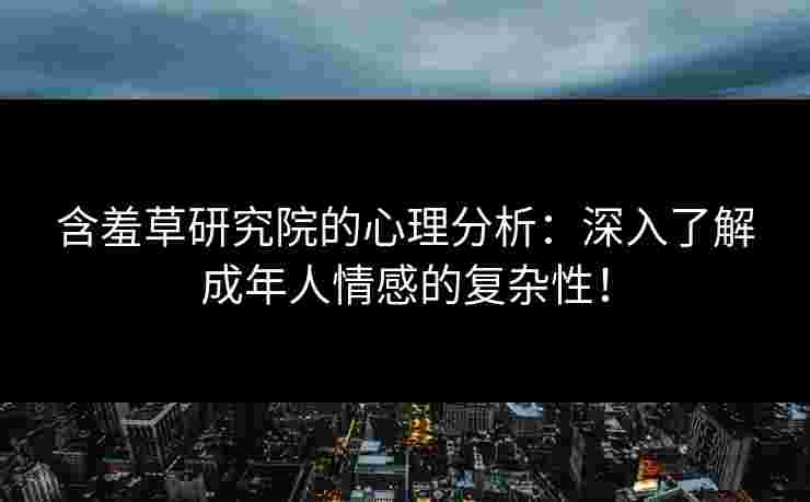 含羞草研究院的心理分析：深入了解成年人情感的复杂性！