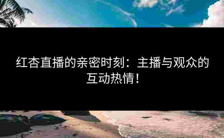 红杏直播的亲密时刻:主播与观众的互动热情!