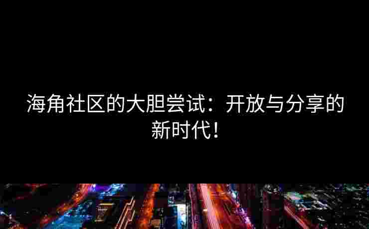 海角社区的大胆尝试:开放与分享的新时代!