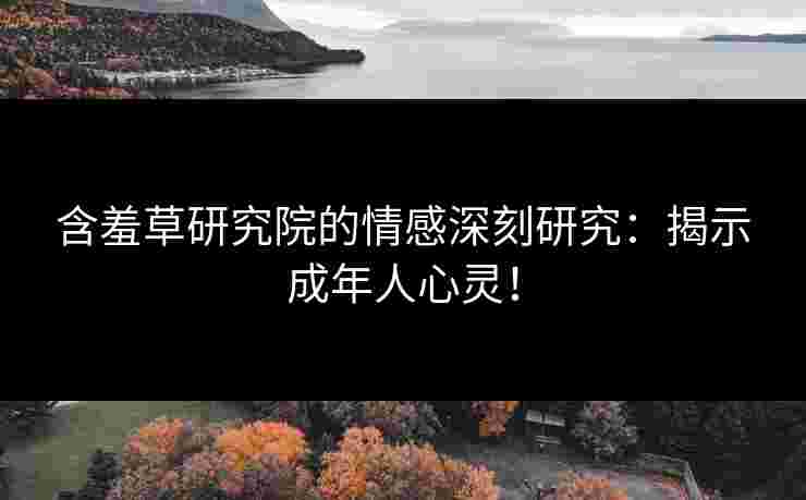 含羞草研究院的情感深刻研究：揭示成年人心灵！