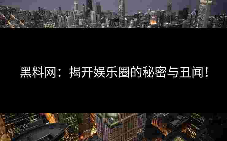 黑料网:揭开娱乐圈的秘密与丑闻!