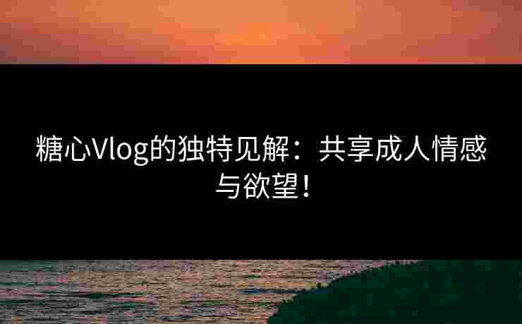 糖心Vlog的独特见解:共享成人情感与欲望!