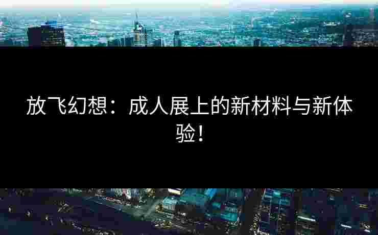 放飞幻想:成人展上的新材料与新体验!