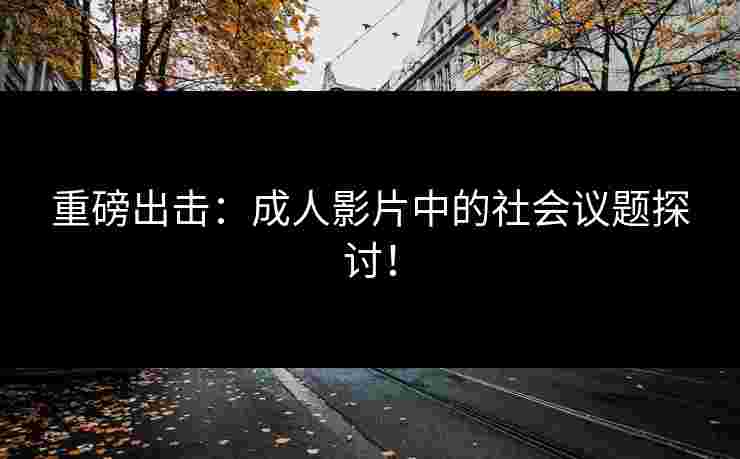 重磅出击:成人影片中的社会议题探讨!