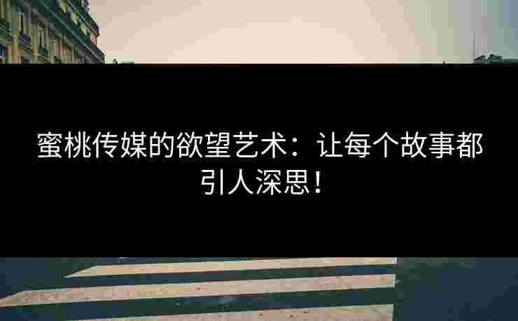 蜜桃传媒的欲望艺术:让每个故事都引人深思!
