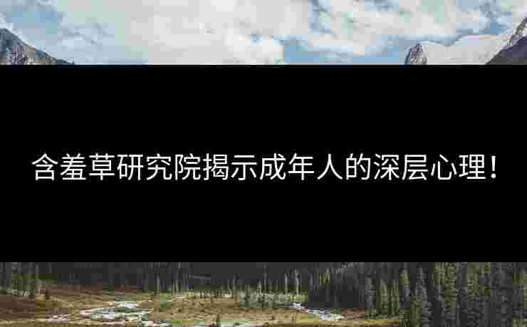 含羞草研究院揭示成年人的深层心理!