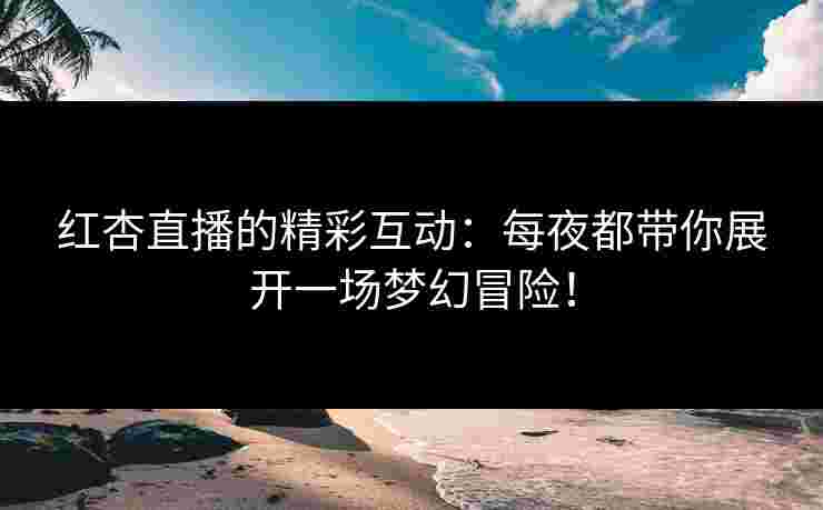 红杏直播的精彩互动：每夜都带你展开一场梦幻冒险！