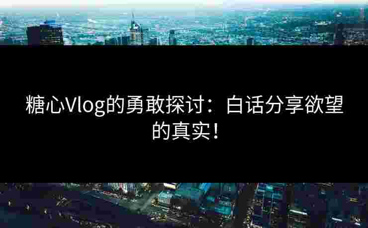 糖心Vlog的勇敢探讨:白话分享欲望的真实!