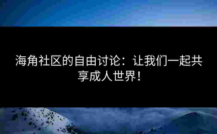 海角社区的自由讨论:让我们一起共享成人世界!