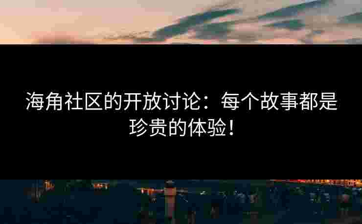 海角社区的开放讨论:每个故事都是珍贵的体验!